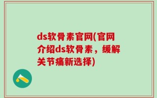 ds软骨素官网(官网介绍ds软骨素，缓解关节痛新选择)