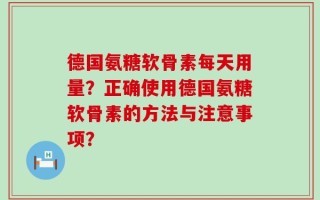 德国氨糖软骨素每天用量？正确使用德国氨糖软骨素的方法与注意事项？