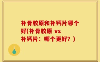 补骨胶原和补钙片哪个好(补骨胶原 vs 补钙片：哪个更好？)