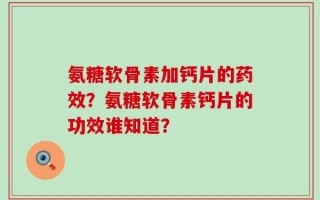 氨糖软骨素加钙片的药效？氨糖软骨素钙片的功效谁知道？