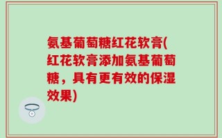 氨基葡萄糖红花软膏(红花软膏添加氨基葡萄糖，具有更有效的保湿效果)