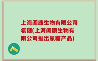 上海阖康生物有限公司氨糖(上海阖康生物有限公司推出氨糖产品)
