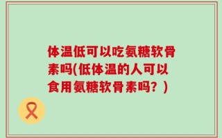 体温低可以吃氨糖软骨素吗(低体温的人可以食用氨糖软骨素吗？)