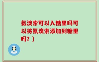 氨溴索可以入糖里吗可以将氨溴索添加到糖里吗？)