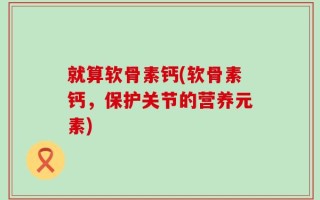 就算软骨素钙(软骨素钙，保护关节的营养元素)