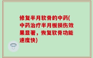 修复半月软骨的中药(中药治疗半月板损伤效果显著，恢复软骨功能速度快)