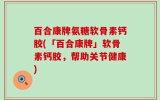 百合康牌氨糖软骨素钙胶(「百合康牌」软骨素钙胶，帮助关节健康)
