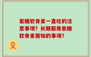 氨糖软骨素一直吃的注意事项？长期服用氨糖软骨素需知的事项？