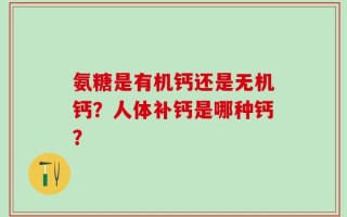 氨糖是有机钙还是无机钙？人体补钙是哪种钙？