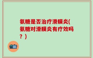 氨糖是否治疗滑膜炎(氨糖对滑膜炎有疗效吗？)