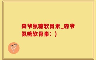 森爷氨糖软骨素_森爷氨糖软骨素：)