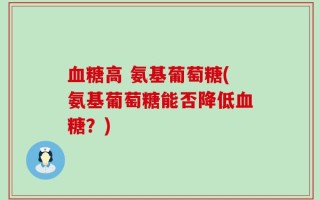 血糖高 氨基葡萄糖(氨基葡萄糖能否降低血糖？)