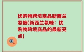 优购物跨境商品新西兰氨糖(新西兰氨糖：优购物跨境商品的最新亮点)