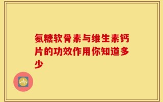 氨糖软骨素与维生素钙片的功效作用你知道多少