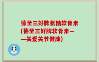 德圣三好牌氨糖软骨素(德圣三好牌软骨素——关爱关节健康)