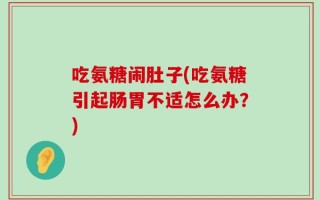吃氨糖闹肚子(吃氨糖引起肠胃不适怎么办？)