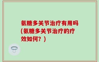 氨糖多关节治疗有用吗(氨糖多关节治疗的疗效如何？)