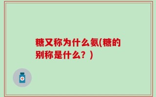 糖又称为什么氨(糖的别称是什么？)