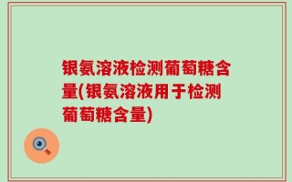 银氨溶液检测葡萄糖含量(银氨溶液用于检测葡萄糖含量)
