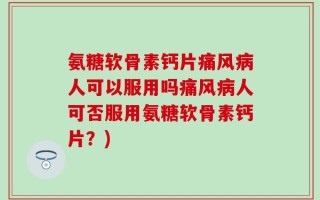 氨糖软骨素钙片痛风病人可以服用吗痛风病人可否服用氨糖软骨素钙片？)