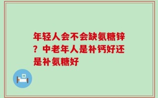 年轻人会不会缺氨糖锌？中老年人是补钙好还是补氨糖好