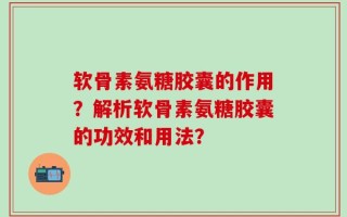 软骨素氨糖胶囊的作用？解析软骨素氨糖胶囊的功效和用法？