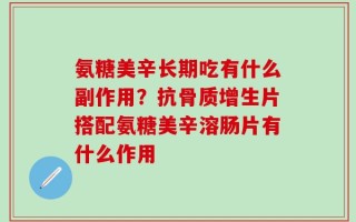 氨糖美辛长期吃有什么副作用？抗骨质增生片搭配氨糖美辛溶肠片有什么作用