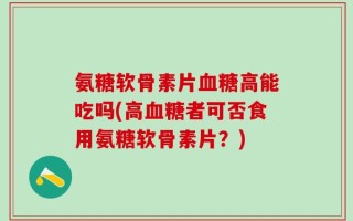 氨糖软骨素片血糖高能吃吗(高血糖者可否食用氨糖软骨素片？)