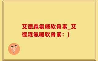 艾德森氨糖软骨素_艾德森氨糖软骨素：)