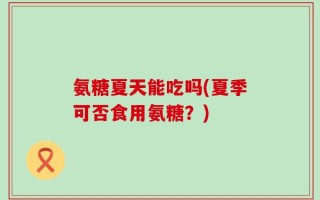 氨糖夏天能吃吗(夏季可否食用氨糖？)