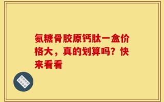 氨糖骨胶原钙肽一盒价格大，真的划算吗？快来看看