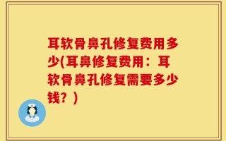 耳软骨鼻孔修复费用多少(耳鼻修复费用：耳软骨鼻孔修复需要多少钱？)