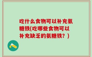 吃什么食物可以补充氨糖铁(吃哪些食物可以补充缺乏的氨糖铁？)