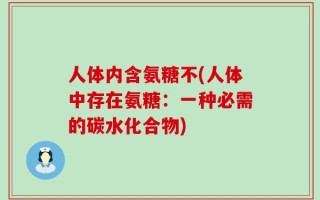 人体内含氨糖不(人体中存在氨糖：一种必需的碳水化合物)