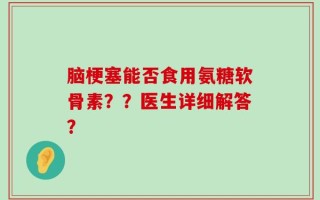 脑梗塞能否食用氨糖软骨素？？医生详细解答？