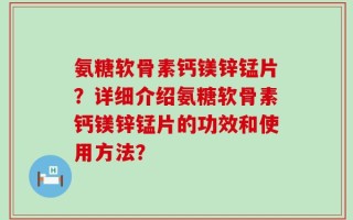 氨糖软骨素钙镁锌锰片？详细介绍氨糖软骨素钙镁锌锰片的功效和使用方法？