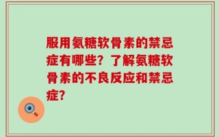 服用氨糖软骨素的禁忌症有哪些？了解氨糖软骨素的不良反应和禁忌症？