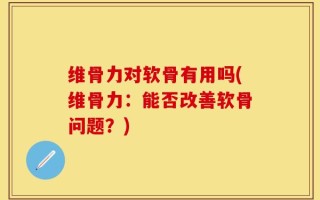 维骨力对软骨有用吗(维骨力：能否改善软骨问题？)