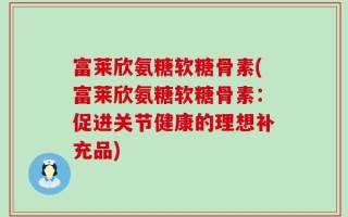 富莱欣氨糖软糖骨素(富莱欣氨糖软糖骨素：促进关节健康的理想补充品)