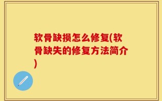 软骨缺损怎么修复(软骨缺失的修复方法简介)