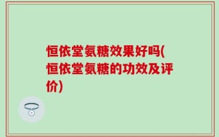 恒依堂氨糖效果好吗(恒依堂氨糖的功效及评价)