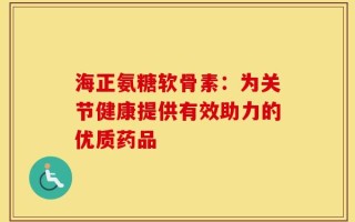 海正氨糖软骨素：为关节健康提供有效助力的优质药品