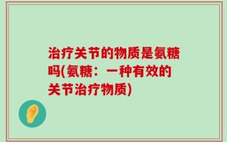 治疗关节的物质是氨糖吗(氨糖：一种有效的关节治疗物质)