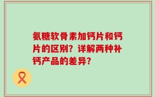 氨糖软骨素加钙片和钙片的区别？详解两种补钙产品的差异？