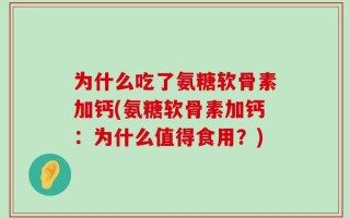 为什么吃了氨糖软骨素加钙(氨糖软骨素加钙：为什么值得食用？)