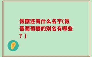 氨糖还有什么名字(氨基葡萄糖的别名有哪些？)