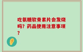 吃氨糖软骨素片会发烧吗？药品使用注意事项？