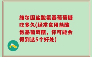 维尔固盐酸氨基葡萄糖吃多久(经常食用盐酸氨基葡萄糖，你可能会得到这5个好处)