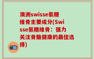 澳洲swisse氨糖维骨主要成分(Swisse氨糖维骨：强力关注骨骼健康的最佳选择)