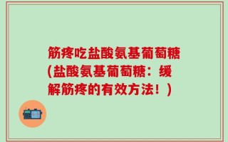 筋疼吃盐酸氨基葡萄糖(盐酸氨基葡萄糖：缓解筋疼的有效方法！)